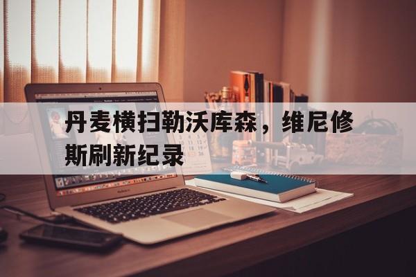 丹麦横扫勒沃库森，维尼修斯刷新纪录